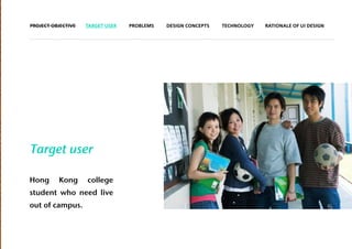 PROJECT OBJECTIVE   TARGET USER   PROBLEMS   DESIGN CONCEPTS   TECHNOLOGY   RATIONALE OF UI DESIGN




Target user

Hong      Kong      college
student who need live
out of campus.
 