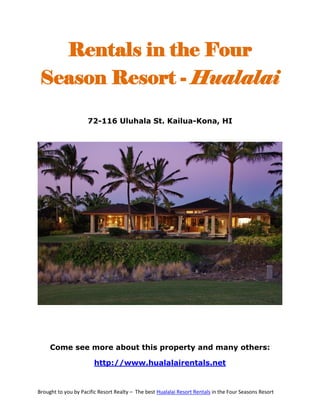 Rentals in the Four
 Season Resort - Hualalai

                     72-116 Uluhala St. Kailua-Kona, HI




     Come see more about this property and many others:

                        http://www.hualalairentals.net


Brought to you by Pacific Resort Realty – The best Hualalai Resort Rentals in the Four Seasons Resort
 