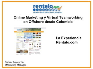 Online Marketing y Virtual Teamworking en Offshore desde Colombia Gabriel Amorocho eMarketing Manager  La Experiencia Rentalo.com 