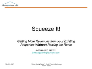 Squeeze It! Getting More Revenues from your Existing Properties  Without  Raising the Rents Jeff Takle (617) 395-7723 [email_address]   March 9, 2007 “ Fit the Missing Pieces” – Rental Property Conference Tucson, Arizona 