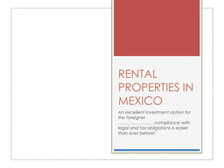 RENTAL
PROPERTIES IN
MEXICO
An excellent investment option for
the foreigner
…………………… compliance with
legal and tax obligations is easier
than ever before!
 