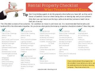 Rental Property Checklist
What Tenants Should Know
Tip Don't trust letting agents to do the property check after you have left, as they act in
favour of landlord. Insist on check being done on leaving day and you be present.
Only then you can hand over the keys without doubt that someone hadn't done
their job correctly.
The Checklist consists of two columns - for condition on move in and move out. It is recommended that tenants and
landlord fill in the information together. Do you know what points the tenancy inspection checklist includes? Here they are:
LIVING ROOM
Floor & Floor Covering
Walls & Ceiling
Door(s)
Door Lock(s) & Hardware
Lighting Fixture(s)
Window(s) & Screen(s)
Window Covering(s)
Smoke Alarm
Carbon Monoxide Alarm
Fireplace
KITCHEN
Floor & Floor Coverings
Walls & Ceiling
Door(s)
Door Lock(s) and Hardware
Window(s) & Screen(s)
Window Covering(s)
Light Fixture(s)
Cabinets/Inside Drawers
Counters
Stove/Burners,Controls
Oven/Rangehood Inside,
Outside, Fan
Refrigerator
Dishwasher
Sink(s) & Plumbing
Garbage Disposal
Fire Extinguisher
DINING ROOM
Floor & Floor Covering(s)
Walls & Ceiling
Light Fixture(s)
Window(s) & Screen(s)
Window Covering(s)
Other
BATHROOM
Floors & Floor Covering(s)
Walls & Ceilings
Counters & Surfaces
Window(s) & Screen(s)
Window Covering(s)
Sink & Plumbing
Bathtub/Shower
Toilet
Light Fixture(s)
Door(s)
Door Lock(s) & Hardware(s)
Inside Drawers
BEDROOM
Floor & Floor Covering(s)
Walls & Ceiling
Window(s) & Screen(s)
Window Covering(s)
Closet(s), including Doors
& Tracks
Lighting Fixture(s)
Smoke Alarm
Carbon Monoxide Alarm
Door(s)
Door Lock(s) & Hardware
HALL
Smoke Alarm
Carbon Monoxide Alarm
OTHER
Heating System
Air Conditioning
Stair(s)
Hallway(s)
Lawn(s) & Garden(s)
Patio, Terrace, Deck, etc
Parking Area(s)
Front/Back Porch
# of Keys Received:
If you cannot present the property into
the condition it was before you rent it, opt
for professional end of tenancy cleaning
company. They know what to do.
www.leicester-cleaning.co.uk
 