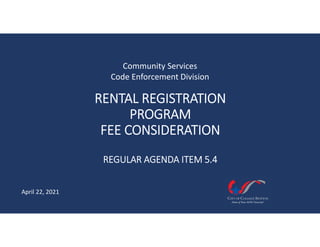 April 22, 2021
RENTAL REGISTRATION 
PROGRAM
FEE CONSIDERATION
REGULAR AGENDA ITEM 5.4
Community Services
Code Enforcement Division
 