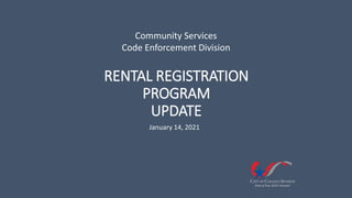 January 14, 2021
RENTAL REGISTRATION
PROGRAM
UPDATE
Community Services
Code Enforcement Division
 