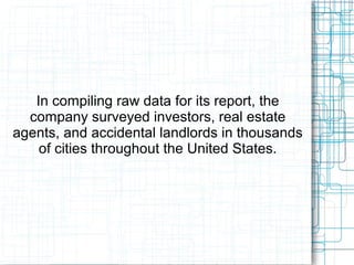 In compiling raw data for its report, the
company surveyed investors, real estate
agents, and accidental landlords in thousands
of cities throughout the United States.
 