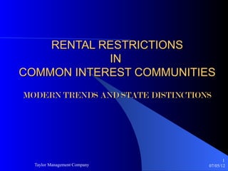 RENTAL RESTRICTIONS
            IN
COMMON INTEREST COMMUNITIES
MODERN TRENDS AND STATE DISTINCTIONS




                                          1
  Taylor Management Company        07/05/12
 