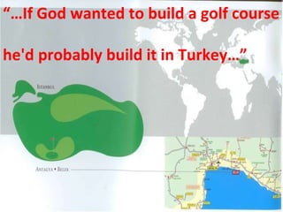 “… If God wanted to build a golf course  he'd probably build it in Turkey…” 