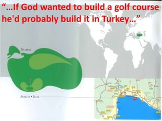 “…If God wanted to build a golf course he'd probably build it in Turkey…” 