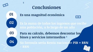 Es una magnitud económica
01
Es la suma de todos los ingresos que recibe
una población, a lo largo de un año
Para su calculo, debemos descontar los
bines y servicios intermedios
03
Su formula seria Renta nacional= PIB + RRN
- RRN
04
02
Conclusiones
 