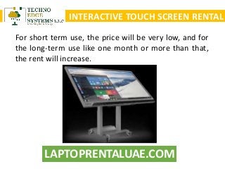 LAPTOPRENTALUAE.COM
INTERACTIVE TOUCH SCREEN RENTAL
For short term use, the price will be very low, and for
the long-term use like one month or more than that,
the rent will increase.
 