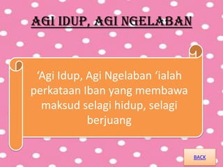 AGI IDUP, AGI NGELABAN
‘Agi Idup, Agi Ngelaban ‘ialah
perkataan Iban yang membawa
maksud selagi hidup, selagi
berjuang
BACK
 
