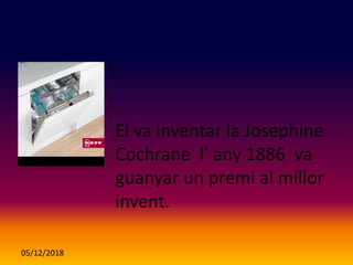 05/12/2018
El va inventar la Josephine
Cochrane l’ any 1886 va
guanyar un premi al millor
invent.
 