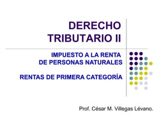 DERECHO
TRIBUTARIO II
Prof. César M. Villegas Lévano.
IMPUESTO A LA RENTA
DE PERSONAS NATURALES
RENTAS DE PRIMERA CATEGORÍA
 