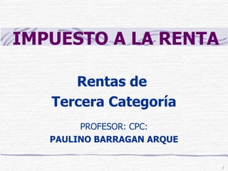 Rentas de  Tercera Categoría PROFESOR: CPC: PAULINO BARRAGAN ARQUE IMPUESTO A LA RENTA 