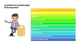 ¿A quiénes les compete pagar
dicho impuesto?
Comercio
Agentes mediadores
Notarios
Ganancias de capital
Personas jurídicas
Asociación o sociedad civil
Otras rentas
Cesión de bienes
Institución educativa particular
Patrimonio fideicometido
 