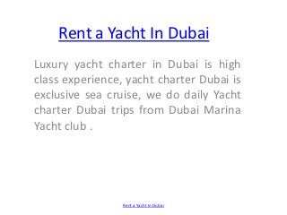 Rent a Yacht In Dubai
Luxury yacht charter in Dubai is high
class experience, yacht charter Dubai is
exclusive sea cruise, we do daily Yacht
charter Dubai trips from Dubai Marina
Yacht club .




                 Rent a Yacht In Dubai
 