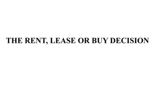 THE RENT, LEASE OR BUY DECISION
 