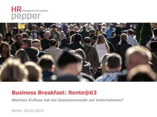 Business  Breakfast:  Rente@63
Welchen  Einﬂuss  hat  die  Gesetzesnovelle  auf  Unternehmen?
Berlin,  20.03.2014
 