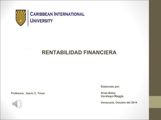 . 
RENTABILIDAD FINANCIERA 
Profesora: Isavic C. Tovar 
Elaborado por: 
Arias Betsy 
Uzcátegui Maggly 
Venezuela, Octubre del 2014 
 