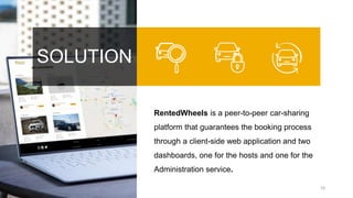 SOLUTION
10
RentedWheels is a peer-to-peer car-sharing
platform that guarantees the booking process
through a client-side web application and two
dashboards, one for the hosts and one for the
Administration service.
 