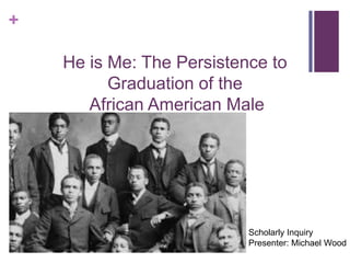 +

    He is Me: The Persistence to
          Graduation of the
       African American Male




                           Scholarly Inquiry
                           Presenter: Michael Wood
 