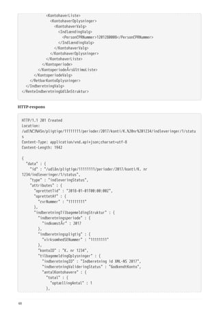   <KontohaverListe>
  <KontohaverOplysninger>
  <KontohaverValg>
  <IndlændingValg>
  <PersonCPRNummer>1201280008</PersonCPRNummer>
  </IndlændingValg>
  </KontohaverValg>
  </KontohaverOplysninger>
  </KontohaverListe>
  </Kontoperiode>
  </KontoperiodeÅrsUltimoListe>
  </KontoperiodeValg>
  </RetbarKontoOplysninger>
  </IndberetningValg>
</RenteIndberetningUdlånStruktur>
HTTP-respons
HTTP/1.1 201 Created
Location:
/udl%C3%A5n/pligtige/11111111/perioder/2017/konti/K.%20nr%201234/indleveringer/1/statu
s
Content-Type: application/vnd.api+json;charset=utf-8
Content-Length: 1942
{
  "data" : {
  "id" : "/udlån/pligtige/11111111/perioder/2017/konti/K. nr
1234/indleveringer/1/status",
  "type" : "indleveringStatus",
  "attributes" : {
  "oprettetTid" : "2018-01-01T00:00:00Z",
  "oprettetAf" : {
  "cvrNummer" : "11111111"
  },
  "indberetningTilbagemeldingStruktur" : {
  "indberetningsperiode" : {
  "indkomstÅr" : 2017
  },
  "indberetningspligtig" : {
  "virksomhedSENummer" : "11111111"
  },
  "kontoID" : "K. nr 1234",
  "tilbagemeldingOplysninger" : {
  "indberetningID" : "Indberetning id XML-NS 2017",
  "indberetningValideringStatus" : "GodkendtKonto",
  "antalKontohavere" : {
  "total" : {
  "optællingAntal" : 1
  },
48
 