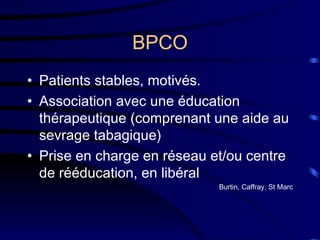 BPCO Patients stables, motivés. Association avec une éducation thérapeutique (comprenant une aide au sevrage tabagique) Prise en charge en réseau et/ou centre de rééducation, en libéral Burtin, Caffray, St Marc 