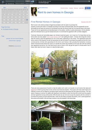 Log in                  You are viewing 's journal
                                                                                   renthomegeorgia
            c
            d
            e
            f
            g   Remember Me      Forgot your password? Create an Account




     Nov                                             2012                          RENTHOMEGEORGIA
                                                                                                                             RECENT ENTRIES   FRIENDS   ARCHIVE   USER INFO       RSS
    S       M           T       W       T        F       S
                                            1        2       3
                                                                                Rent to own homes in Georgia
        4       5           6       7       8        9   10
     11         12       13     14       15      16      17
     18         19       20     21       22      23      24
     25         26       27     28       29      30                Find Rental Homes in Georgia                                                                       November 24th, 2012

                                                                   Rent to own is the rental purchase of legal documentation with the option to purchase the
Page Summary                                                       property at some point when it is decided according to the future contractual date. Since the agreement can be
                                                                   terminated by the owner but amount of commitment and also the amount paid can’t be returned back to the buyer.
l   Find Rental Homes in Georgia
                                                                   These rent to own agreements are basically based on the weekly, monthly or yearly rental plans. On the selected
                                                                   plans the individual have to pay the renewal amounts or to terminate the agreement with no further obligation.

                                                                   Technical, financial and real estate jargon can intimate ‘would be buyers’, but it need not. For these there are two
Tags
                                                                   terms which are truly related ‘’rent to own homes in GA” and “getting the deed”. A broker who brings the renters
            georgia rent own home at georgia                       asks the renter to sign the agreement for one or two years, depending on the owner. This agreement gives the
                     rental homes in georgia                       entire control of the property not with full ownership but with the option to purchase the property at the end of the
                                                                   contract period. A broker who specializes for the rent to own homes in GA, provides the transaction involving
                                                                   owner’s financed homes where the cause is to transfer the owner ship transfers to the buyer also with the existing
                    Powered by LiveJournal.com                     loan agreement and terms. So if we have found a rent to home in GA, will get the option to choose within one of
                                                                   these, either take the home in lease or to take the deed option.




                                                                   There are many sequences of events to help the sellers with credit is to transfer of such events like deed and
                                                                   agreement is that by giving them to the control over financial situation. The buyers with bad credit history but
                                                                   sufficient income can be helped by providing instant financing by eliminating the loan approval process. The next
                                                                   option of leasing is common for sellers with significant home equity in which one have the control over the property
                                                                   and loan agreement during rental period. With this plan we can rent and occupy the property with the contract to
                                                                   purchase the property at future planned date. There are two lease purchase documents, one is rental agreement
                                                                   documents and another is the purchase contract to buy the property in the future date.
 