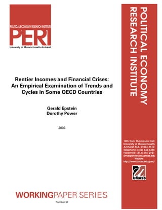 University of Massachusetts Amherst

Rentier Incomes and Financial Crises:
An Empirical Examination of Trends and
Cycles in Some OECD Countries

POLITICAL ECONOMY
RESEARCH INSTITUTE

POLITICAL ECONOMY RESEARCH INSTITUTE

Gerald Epstein
Dorothy Power
2003

10th floor Thompson Hall
University of Massachusetts
Amherst, MA, 01003-7510
Telephone: (413) 545-6355
Facsimile: (413) 545-2921
Email:peri@econs.umass.edu
Website:
http://www.umass.edu/peri/

WORKINGPAPER SERIES
Number 57

 