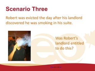 Scenario Three
Robert was evicted the day after his landlord
discovered he was smoking in his suite.
Image shared under CC0
Was Robert’s
landlord entitled
to do this?
 