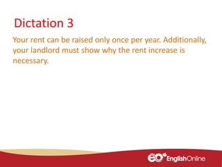 Dictation 3
Your rent can be raised only once per year. Additionally,
your landlord must show why the rent increase is
necessary.
 