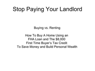 Stop Paying Your Landlord Buying vs. Renting How To Buy A Home Using an  FHA Loan and The $8,000  First Time Buyer’s Tax Credit  To Save Money and Build Personal Wealth 