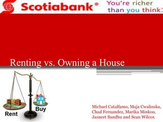 Renting vs. Owning a House
Michael Catalfamo, Maja Cwalinska,
Chad Fernandez, Marika Minkoo,
Jasneet Sandhu and Sean Wilcox
 