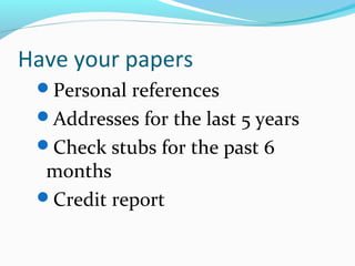 Have your papers
Personal references
Addresses for the last 5 years
Check stubs for the past 6
months
Credit report
 