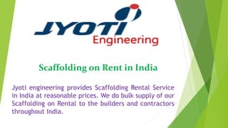 Scaffolding on Rent in India
Jyoti engineering provides Scaffolding Rental Service
in India at reasonable prices. We do bulk supply of our
Scaffolding on Rental to the builders and contractors
throughout India.
 