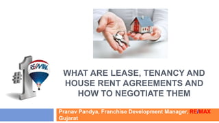 WHAT ARE LEASE, TENANCY AND 
HOUSE RENT AGREEMENTS AND 
HOW TO NEGOTIATE THEM 
Pranav Pandya, Franchise Development Manager, RE/MAX 
Gujarat 
 