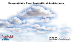 Understanding the Shared Responsibility of Cloud Computing
Pete Shorney
Global Head of Information Security
 