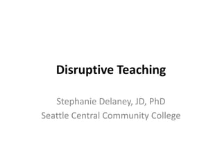 Disruptive Teaching

   Stephanie Delaney, JD, PhD
Seattle Central Community College
 