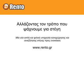 Αλλ άζοντας τον τρόπο που ψάχνουμε για στέγη Μ ία νέα απλή και φιλική υπηρεσία καταχώρησης και αναζήτησης στέγης προς ενοικίαση www.rento.gr 