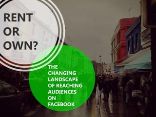 THE
CHANGING
LANDSCAPE
OF REACHING
AUDIENCES
ON
FACEBOOK
RENT
OR
OWN?
 