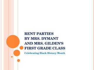 RENT PARTIES BY MRS. DYMANT  AND MRS. GILDEN’S FIRST GRADE CLASS Celebrating Black History Month 