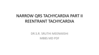 NARROW QRS TACHYCARDIA PART II
REENTRANT TACHYCARDIA
DR.S.R. SRUTHI MEENAXSHI
MBBS MD PDF
 