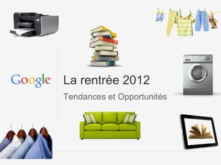 La rentrée 2012
Tendances et Opportunités




                        Google Confidential and Proprietary
 