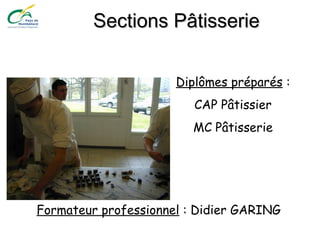 Sections PâtisserieSections Pâtisserie
Diplômes préparés :
CAP Pâtissier
MC Pâtisserie
Formateur professionnel : Didier GARING
 