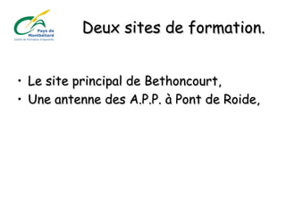 Deux sites de formation.Deux sites de formation.
• Le site principal de Bethoncourt,Le site principal de Bethoncourt,
• Une antenne des A.P.P. à Pont de Roide,Une antenne des A.P.P. à Pont de Roide,
 
