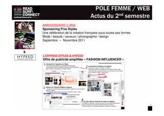 POLE FEMME / WEB
                                      Actus du 2nd semestre
    ANNIVERSAIRE 5 ANS
    Sponsoring Five Styles
    Une célébration de la création française sous toutes ses formes
    Mode / beauté / saveurs / photographie / design
    Septembre – Novembre 2011


&
    L’EXPRESS STYLES & HYPEED
    Offre de publicité amplifiée « FASHION INFLUENCER »




                                                                      4
 