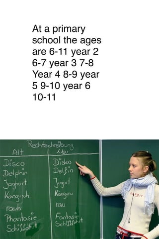 At a primary
school the ages
are 6-11 year 2
6-7 year 3 7-8 
Year 4 8-9 year
5 9-10 year 6
10-11

 