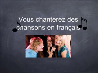Vous chanterez des
chansons en français
 