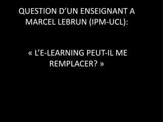 QUESTION D’UN ENSEIGNANT A MARCEL LEBRUN (IPM-UCL):  « L’E-LEARNING PEUT-IL ME REMPLACER? » 