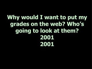 Why would I want to put my grades on the web? Who’s going to look at them? 2001 2001 